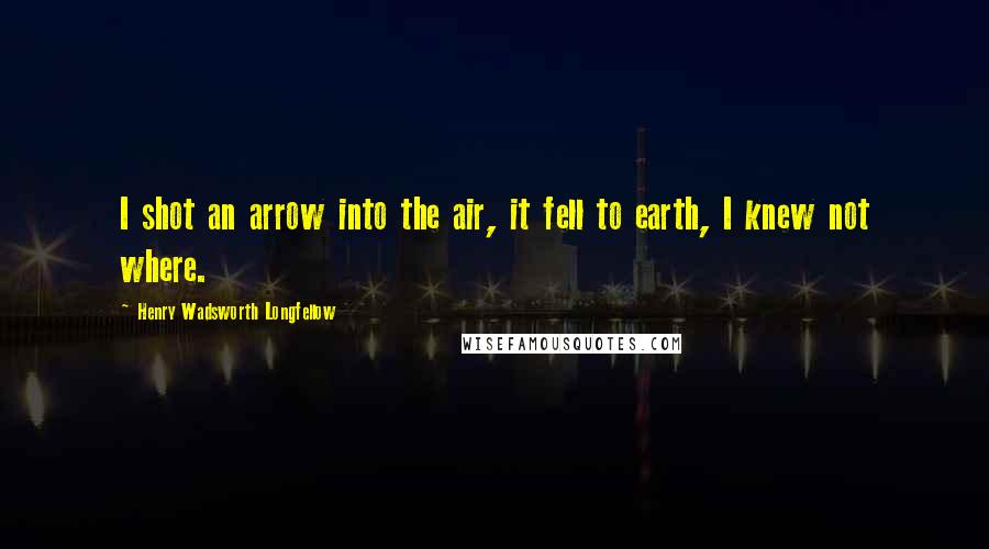 Henry Wadsworth Longfellow Quotes: I shot an arrow into the air, it fell to earth, I knew not where.