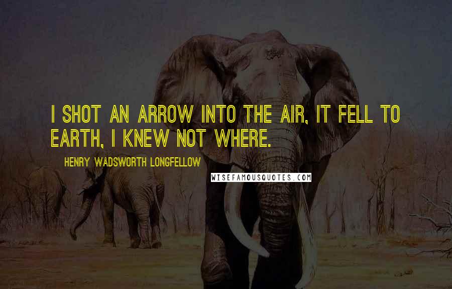 Henry Wadsworth Longfellow Quotes: I shot an arrow into the air, it fell to earth, I knew not where.