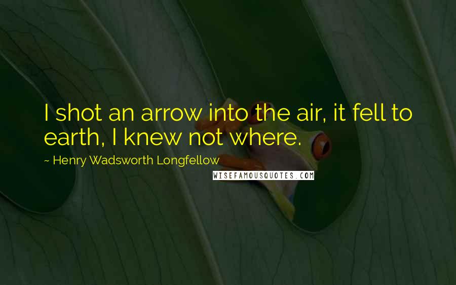 Henry Wadsworth Longfellow Quotes: I shot an arrow into the air, it fell to earth, I knew not where.