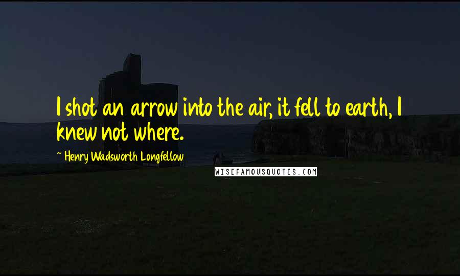 Henry Wadsworth Longfellow Quotes: I shot an arrow into the air, it fell to earth, I knew not where.