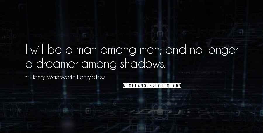 Henry Wadsworth Longfellow Quotes: I will be a man among men; and no longer a dreamer among shadows.