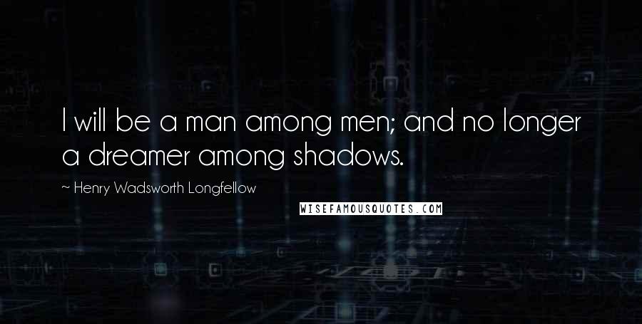 Henry Wadsworth Longfellow Quotes: I will be a man among men; and no longer a dreamer among shadows.