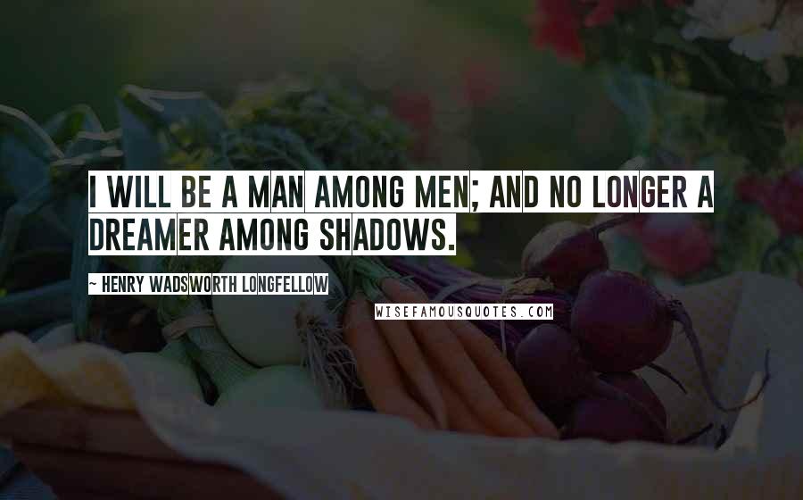 Henry Wadsworth Longfellow Quotes: I will be a man among men; and no longer a dreamer among shadows.