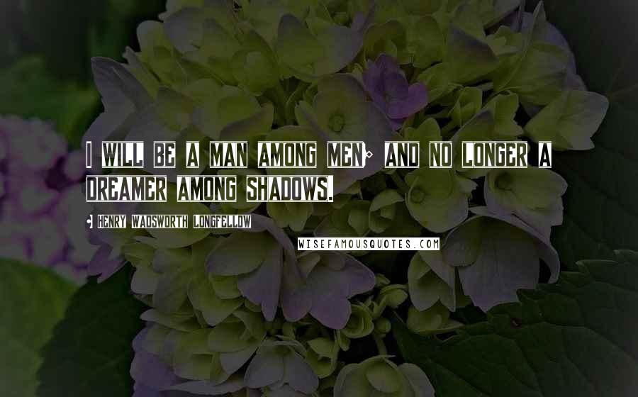 Henry Wadsworth Longfellow Quotes: I will be a man among men; and no longer a dreamer among shadows.