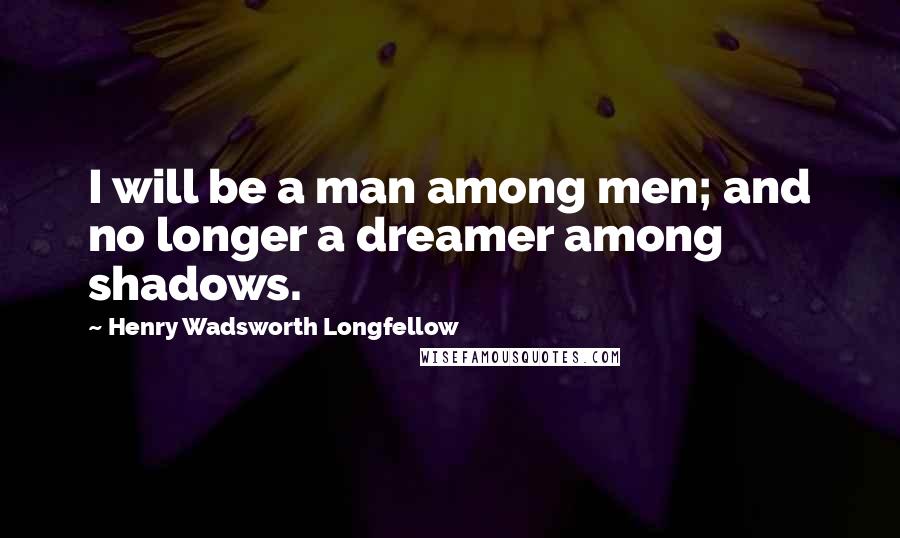 Henry Wadsworth Longfellow Quotes: I will be a man among men; and no longer a dreamer among shadows.