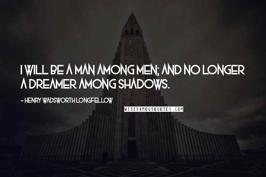 Henry Wadsworth Longfellow Quotes: I will be a man among men; and no longer a dreamer among shadows.