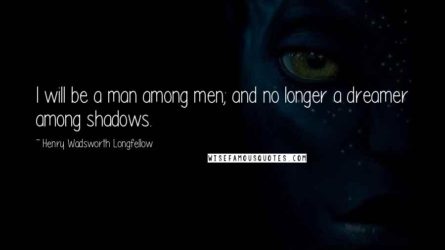 Henry Wadsworth Longfellow Quotes: I will be a man among men; and no longer a dreamer among shadows.