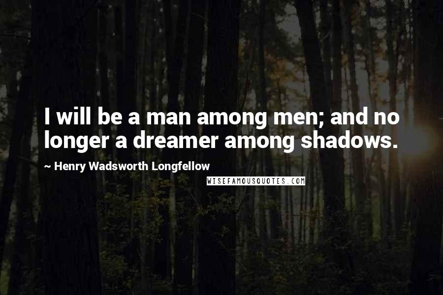 Henry Wadsworth Longfellow Quotes: I will be a man among men; and no longer a dreamer among shadows.