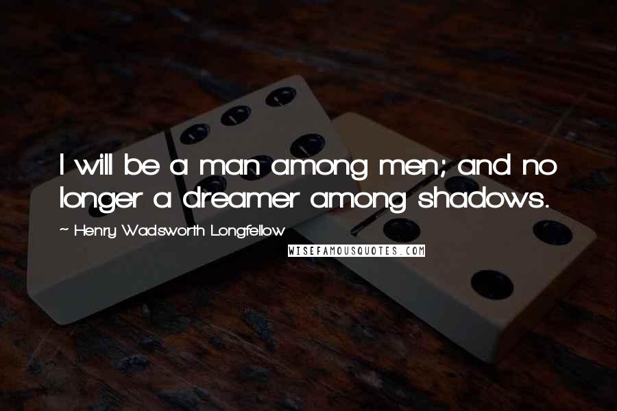 Henry Wadsworth Longfellow Quotes: I will be a man among men; and no longer a dreamer among shadows.