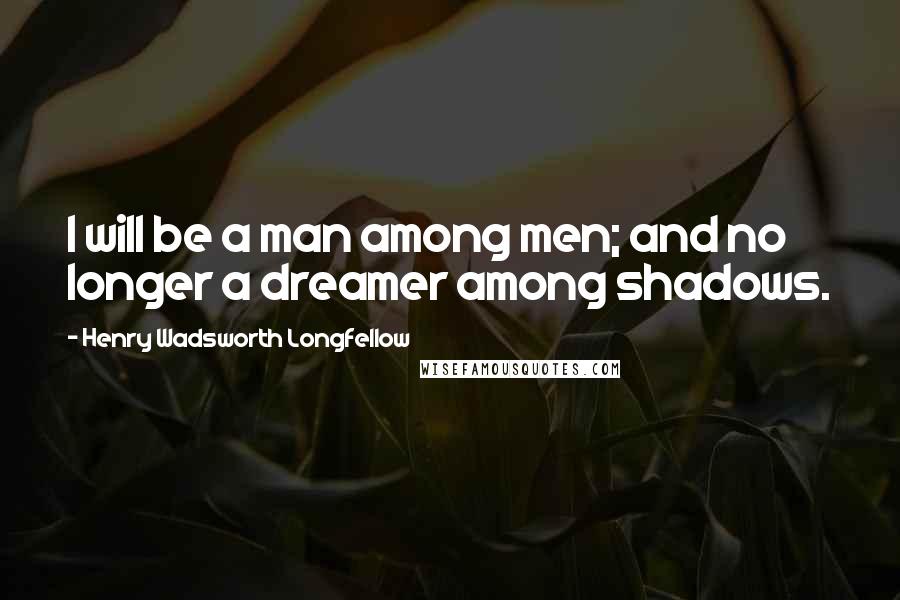 Henry Wadsworth Longfellow Quotes: I will be a man among men; and no longer a dreamer among shadows.