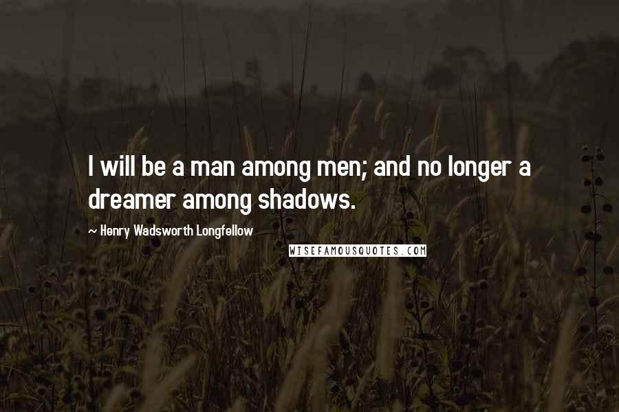 Henry Wadsworth Longfellow Quotes: I will be a man among men; and no longer a dreamer among shadows.