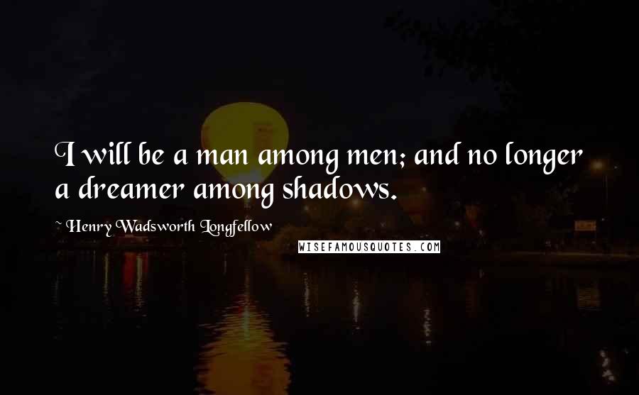 Henry Wadsworth Longfellow Quotes: I will be a man among men; and no longer a dreamer among shadows.