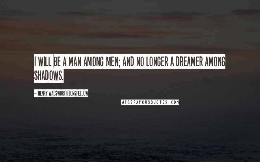 Henry Wadsworth Longfellow Quotes: I will be a man among men; and no longer a dreamer among shadows.