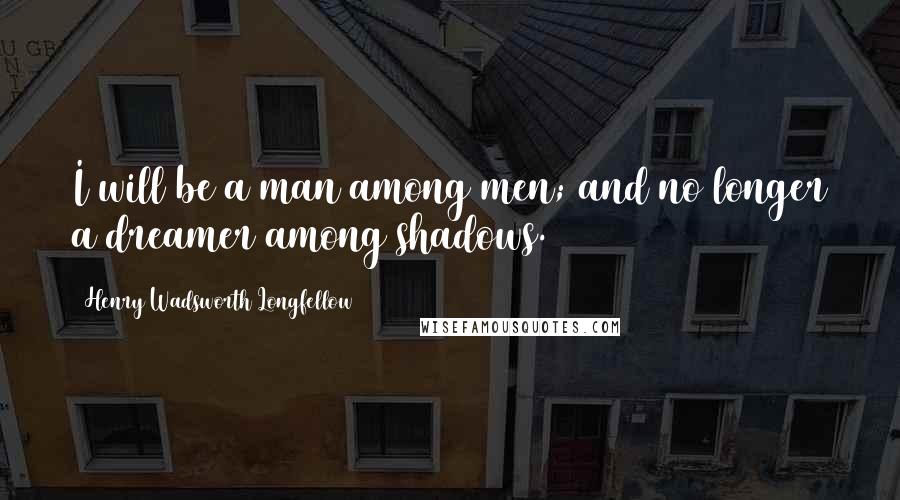 Henry Wadsworth Longfellow Quotes: I will be a man among men; and no longer a dreamer among shadows.