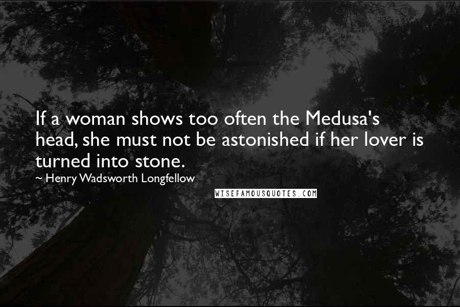 Henry Wadsworth Longfellow Quotes: If a woman shows too often the Medusa's head, she must not be astonished if her lover is turned into stone.