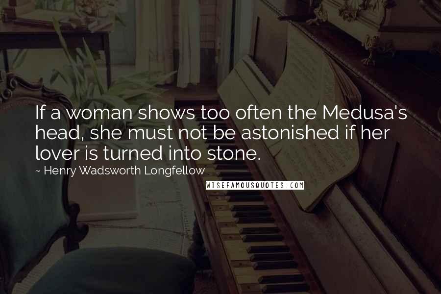 Henry Wadsworth Longfellow Quotes: If a woman shows too often the Medusa's head, she must not be astonished if her lover is turned into stone.