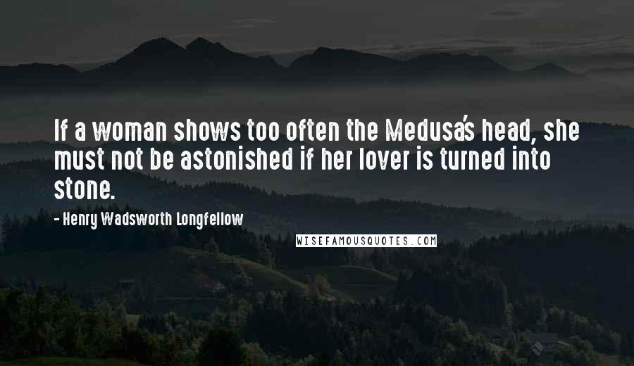 Henry Wadsworth Longfellow Quotes: If a woman shows too often the Medusa's head, she must not be astonished if her lover is turned into stone.