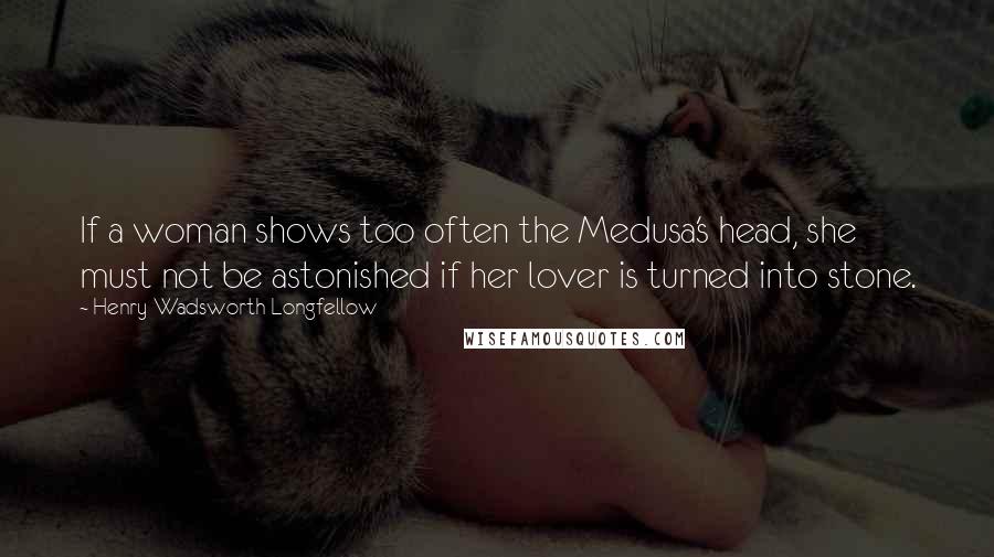 Henry Wadsworth Longfellow Quotes: If a woman shows too often the Medusa's head, she must not be astonished if her lover is turned into stone.