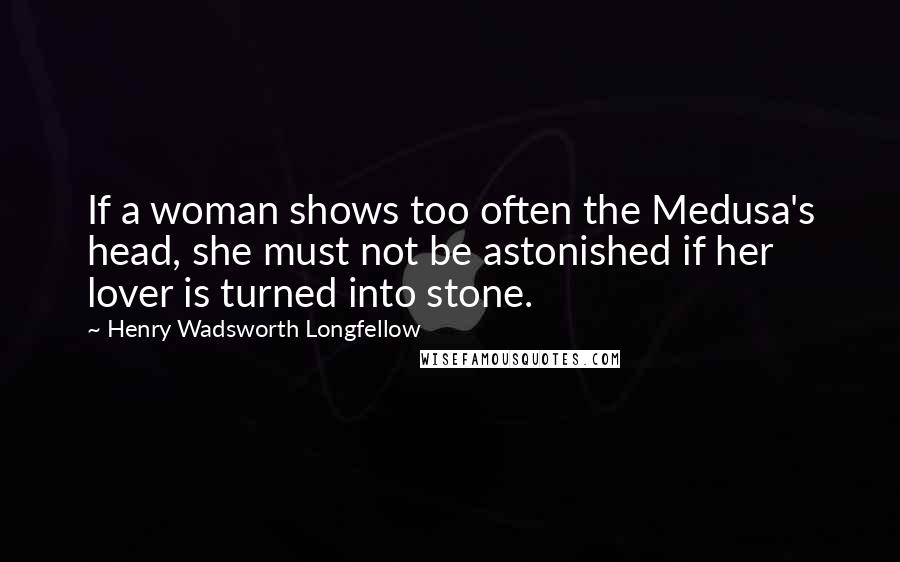 Henry Wadsworth Longfellow Quotes: If a woman shows too often the Medusa's head, she must not be astonished if her lover is turned into stone.