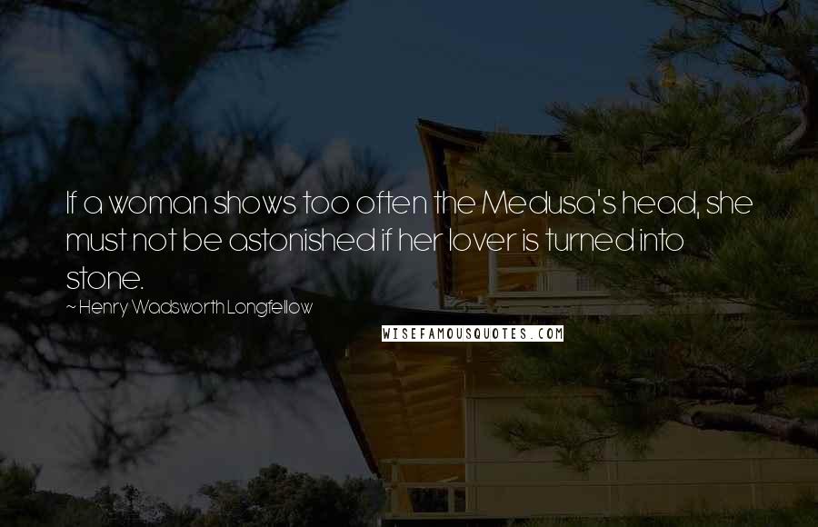 Henry Wadsworth Longfellow Quotes: If a woman shows too often the Medusa's head, she must not be astonished if her lover is turned into stone.