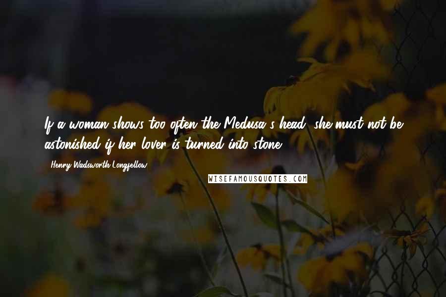 Henry Wadsworth Longfellow Quotes: If a woman shows too often the Medusa's head, she must not be astonished if her lover is turned into stone.