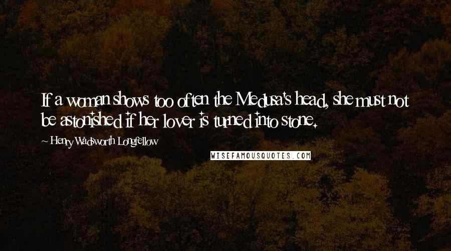 Henry Wadsworth Longfellow Quotes: If a woman shows too often the Medusa's head, she must not be astonished if her lover is turned into stone.