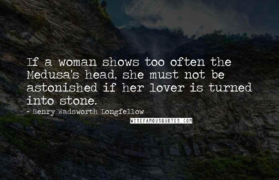 Henry Wadsworth Longfellow Quotes: If a woman shows too often the Medusa's head, she must not be astonished if her lover is turned into stone.