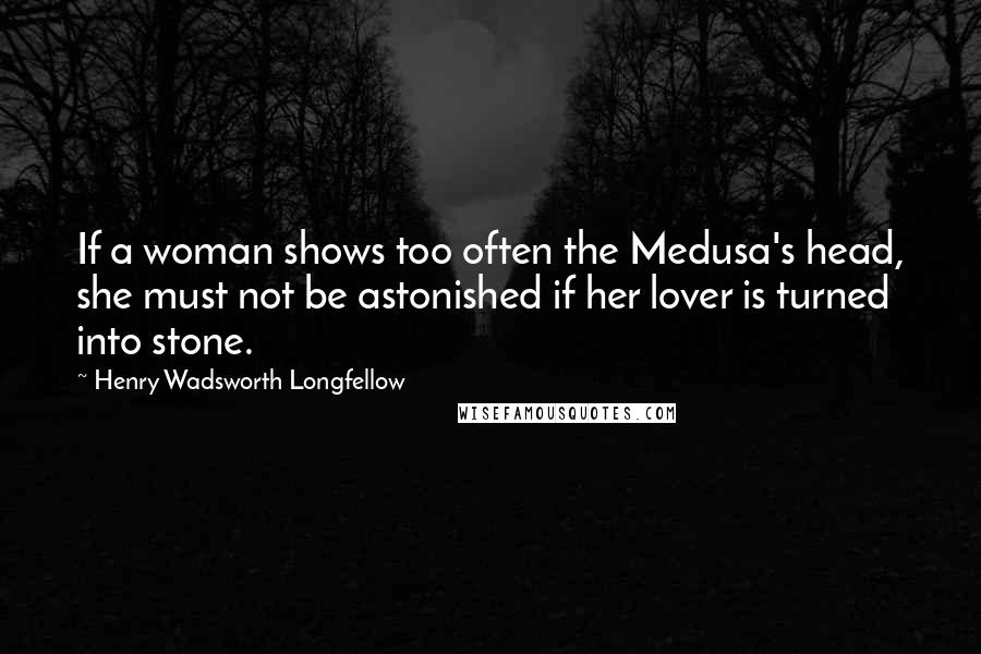 Henry Wadsworth Longfellow Quotes: If a woman shows too often the Medusa's head, she must not be astonished if her lover is turned into stone.