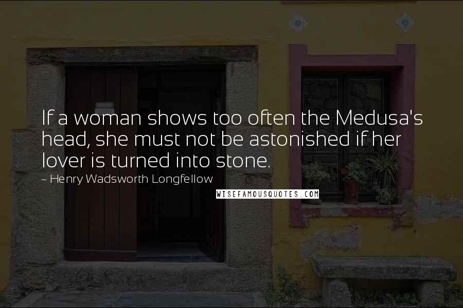 Henry Wadsworth Longfellow Quotes: If a woman shows too often the Medusa's head, she must not be astonished if her lover is turned into stone.