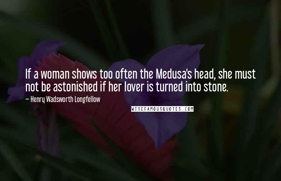 Henry Wadsworth Longfellow Quotes: If a woman shows too often the Medusa's head, she must not be astonished if her lover is turned into stone.