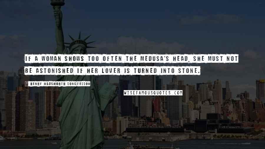 Henry Wadsworth Longfellow Quotes: If a woman shows too often the Medusa's head, she must not be astonished if her lover is turned into stone.