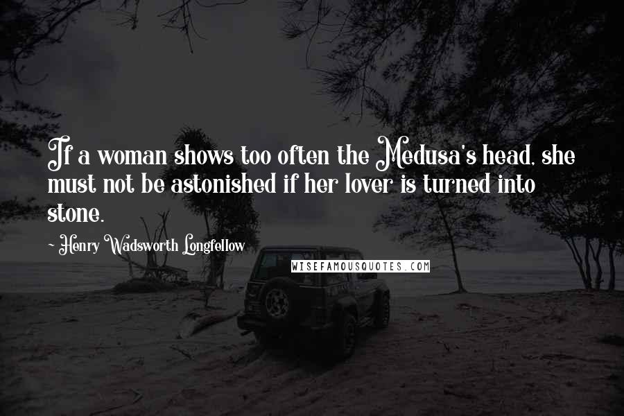 Henry Wadsworth Longfellow Quotes: If a woman shows too often the Medusa's head, she must not be astonished if her lover is turned into stone.