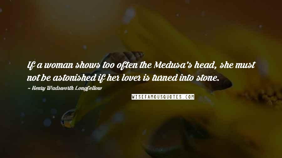 Henry Wadsworth Longfellow Quotes: If a woman shows too often the Medusa's head, she must not be astonished if her lover is turned into stone.