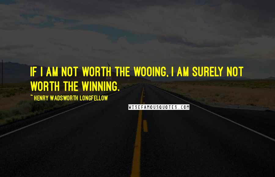 Henry Wadsworth Longfellow Quotes: If I am not worth the wooing, I am surely not worth the winning.