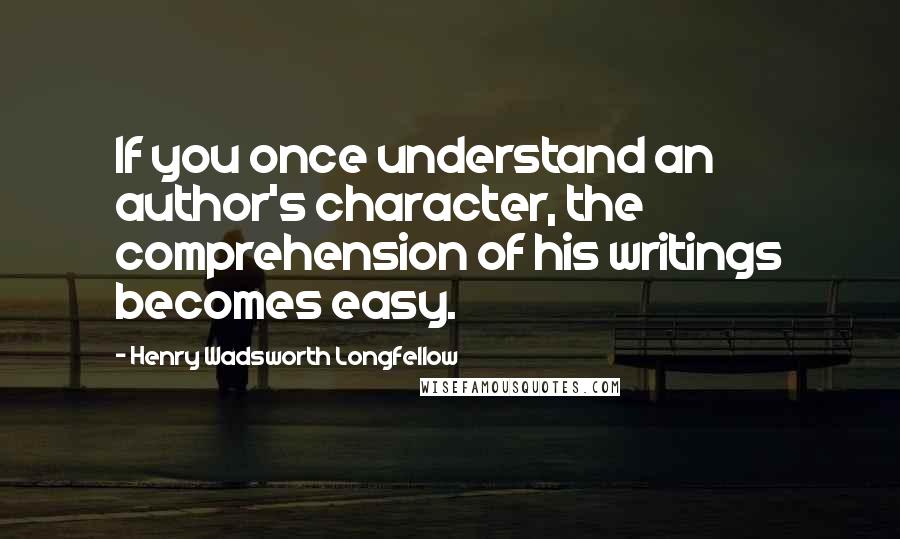 Henry Wadsworth Longfellow Quotes: If you once understand an author's character, the comprehension of his writings becomes easy.