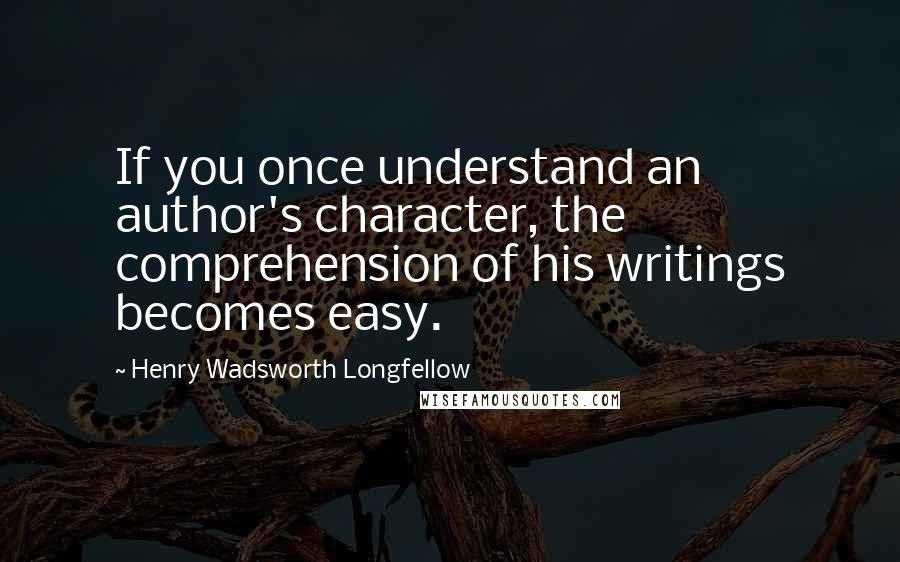 Henry Wadsworth Longfellow Quotes: If you once understand an author's character, the comprehension of his writings becomes easy.