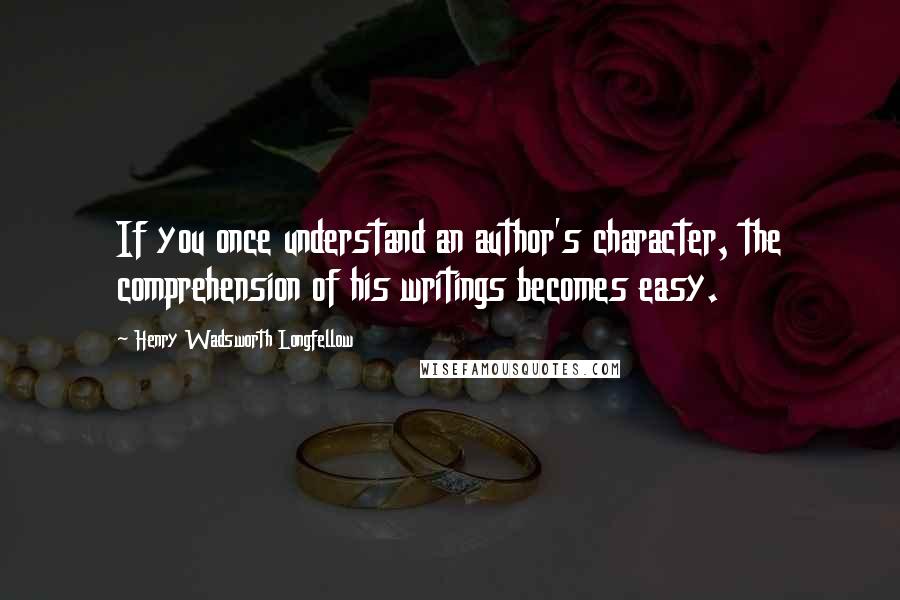 Henry Wadsworth Longfellow Quotes: If you once understand an author's character, the comprehension of his writings becomes easy.