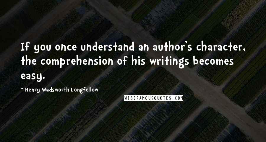 Henry Wadsworth Longfellow Quotes: If you once understand an author's character, the comprehension of his writings becomes easy.