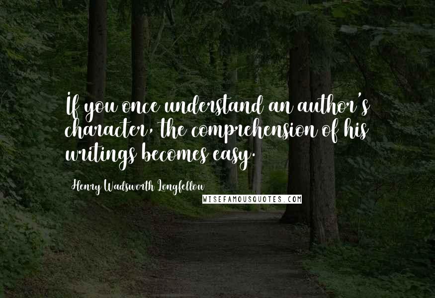 Henry Wadsworth Longfellow Quotes: If you once understand an author's character, the comprehension of his writings becomes easy.