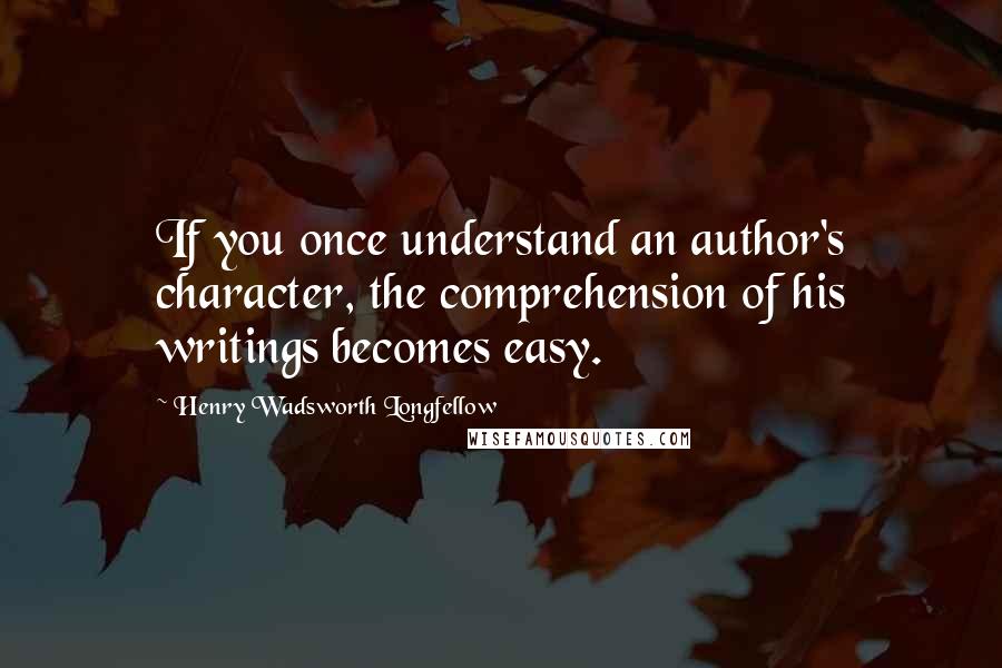 Henry Wadsworth Longfellow Quotes: If you once understand an author's character, the comprehension of his writings becomes easy.