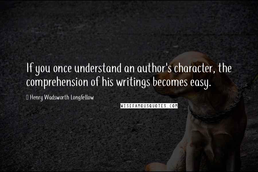 Henry Wadsworth Longfellow Quotes: If you once understand an author's character, the comprehension of his writings becomes easy.