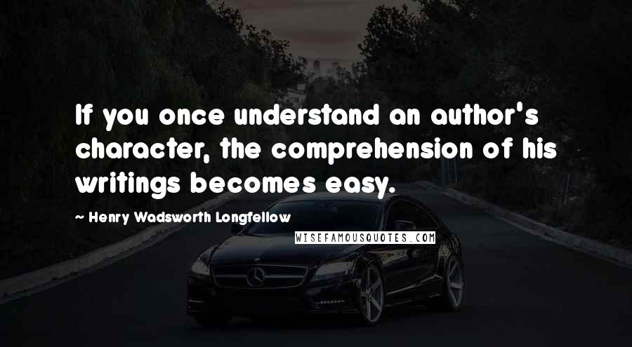 Henry Wadsworth Longfellow Quotes: If you once understand an author's character, the comprehension of his writings becomes easy.