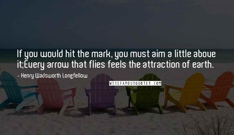 Henry Wadsworth Longfellow Quotes: If you would hit the mark, you must aim a little above it;Every arrow that flies feels the attraction of earth.