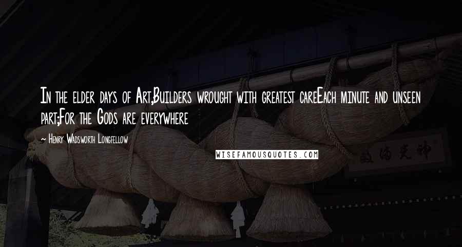 Henry Wadsworth Longfellow Quotes: In the elder days of Art,Builders wrought with greatest careEach minute and unseen part;For the Gods are everywhere