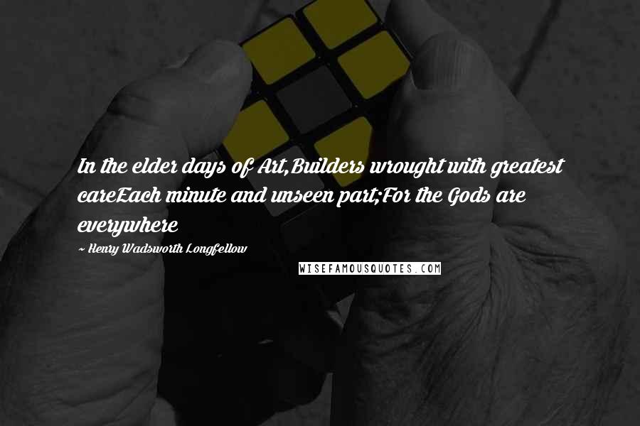 Henry Wadsworth Longfellow Quotes: In the elder days of Art,Builders wrought with greatest careEach minute and unseen part;For the Gods are everywhere