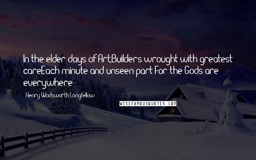 Henry Wadsworth Longfellow Quotes: In the elder days of Art,Builders wrought with greatest careEach minute and unseen part;For the Gods are everywhere