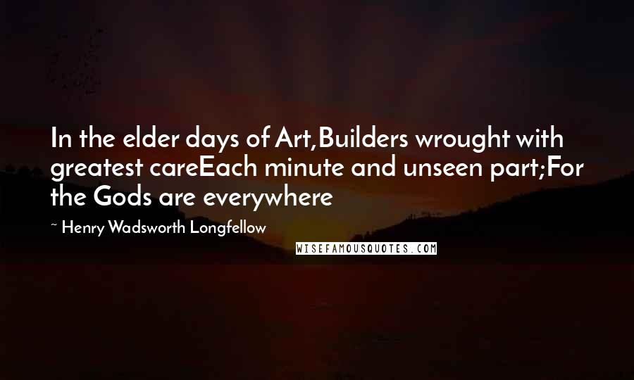 Henry Wadsworth Longfellow Quotes: In the elder days of Art,Builders wrought with greatest careEach minute and unseen part;For the Gods are everywhere