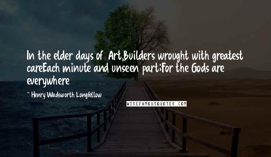 Henry Wadsworth Longfellow Quotes: In the elder days of Art,Builders wrought with greatest careEach minute and unseen part;For the Gods are everywhere