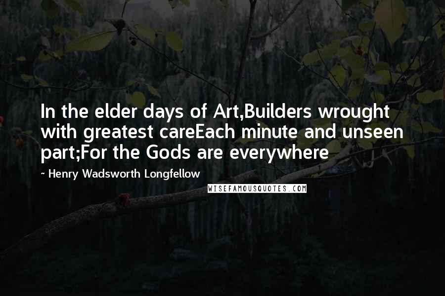 Henry Wadsworth Longfellow Quotes: In the elder days of Art,Builders wrought with greatest careEach minute and unseen part;For the Gods are everywhere