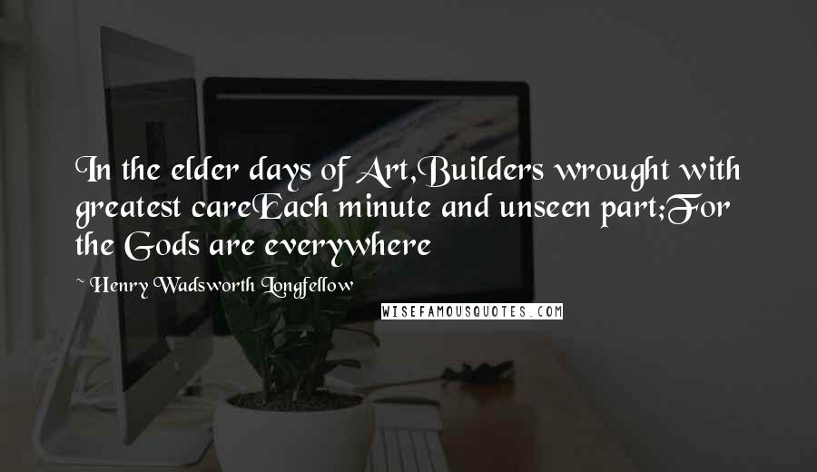 Henry Wadsworth Longfellow Quotes: In the elder days of Art,Builders wrought with greatest careEach minute and unseen part;For the Gods are everywhere